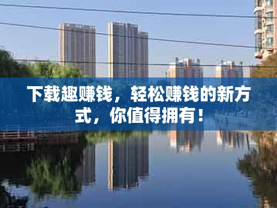 下载趣赚钱，轻松赚钱的新方式，你值得拥有！