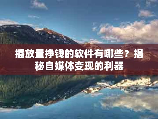 播放量挣钱的软件有哪些？揭秘自媒体变现的利器