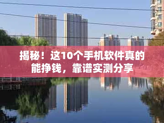 揭秘！这10个手机软件真的能挣钱，靠谱实测分享