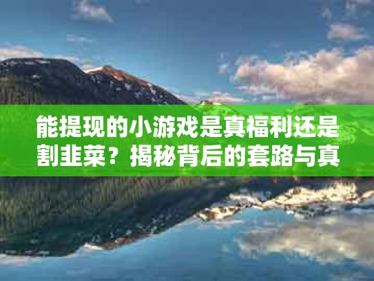 能提现的小游戏是真福利还是割韭菜？揭秘背后的套路与真相