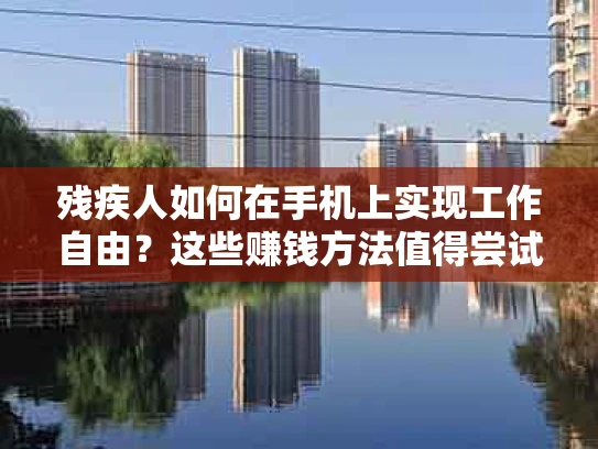 残疾人如何在手机上实现工作自由？这些赚钱方法值得尝试！