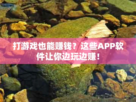打游戏也能赚钱？这些APP软件让你边玩边赚！