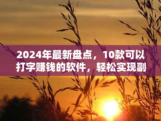 2024年最新盘点，10款可以打字赚钱的软件，轻松实现副业增收