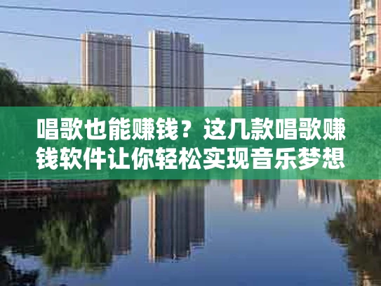 唱歌也能赚钱？这几款唱歌赚钱软件让你轻松实现音乐梦想！