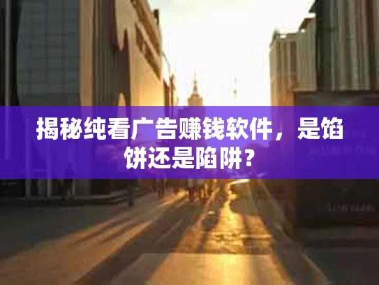 揭秘纯看广告赚钱软件，是馅饼还是陷阱？