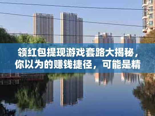 领红包提现游戏套路大揭秘，你以为的赚钱捷径，可能是精心设计的陷阱