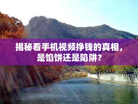 揭秘看手机视频挣钱的真相，是馅饼还是陷阱？