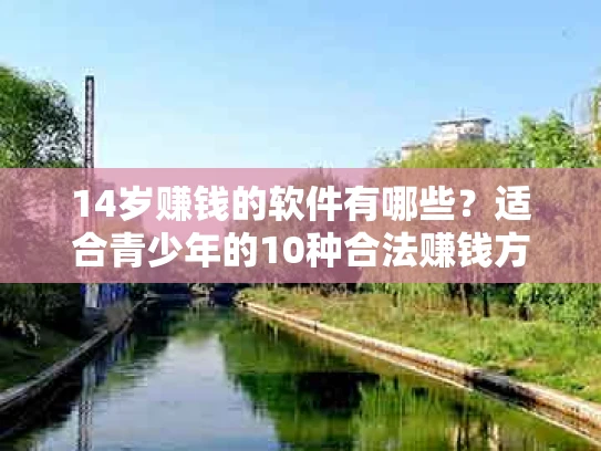 14岁赚钱的软件有哪些？适合青少年的10种合法赚钱方式